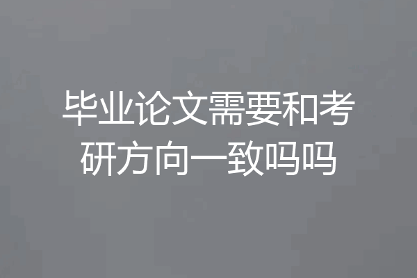 毕业论文需要和考研方向一致吗吗