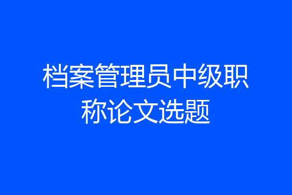 档案管理员中级职称论文选题