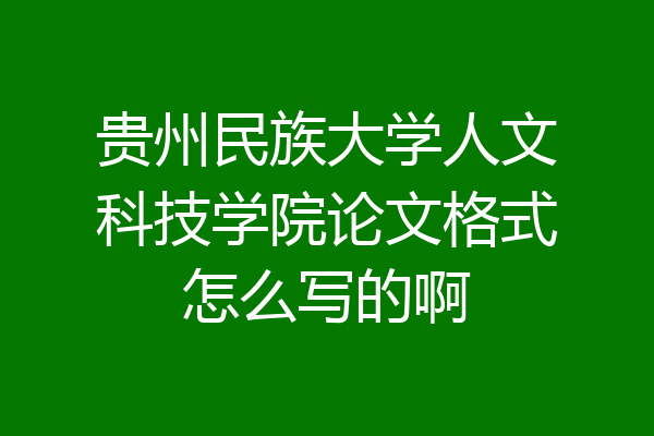 贵州民族大学人文科技学院论文格式怎么写的啊