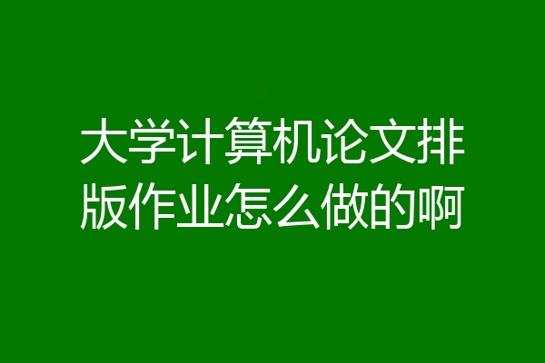 大学计算机论文排版作业怎么做的啊