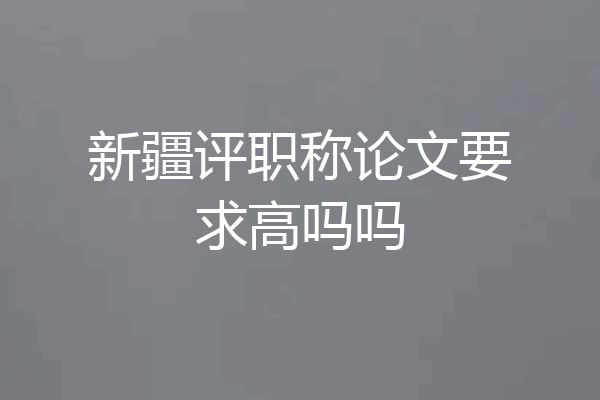 新疆评职称论文要求高吗吗