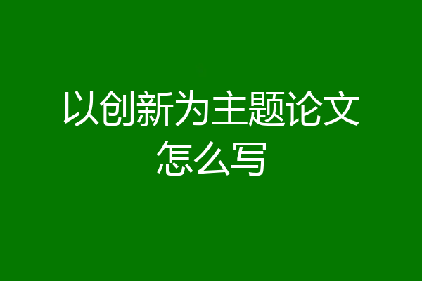 以创新为主题论文怎么写
