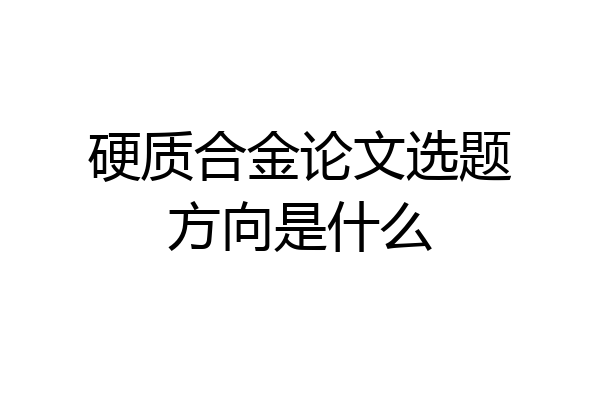 硬质合金论文选题方向是什么