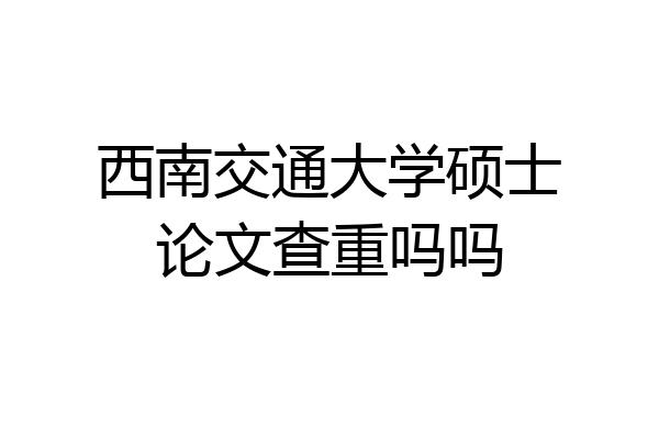西南交通大学硕士论文查重吗吗
