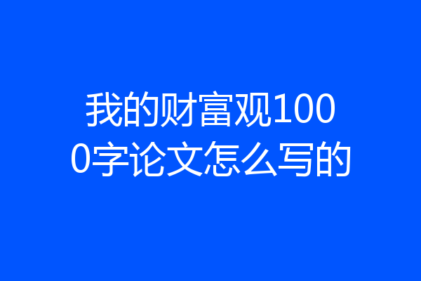 我的财富观1000字论文怎么写的