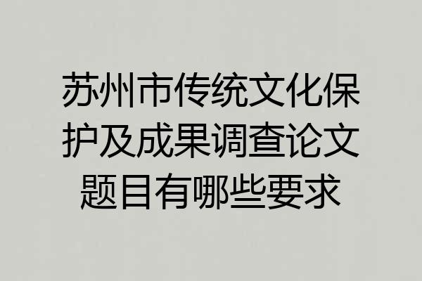 苏州市传统文化保护及成果调查论文题目有哪些要求