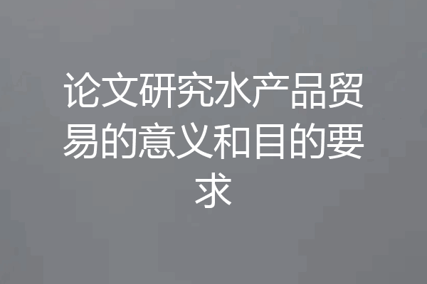 论文研究水产品贸易的意义和目的要求