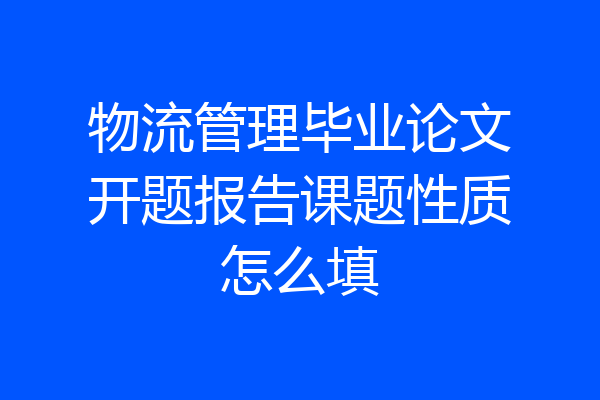 物流管理毕业论文开题报告课题性质怎么填