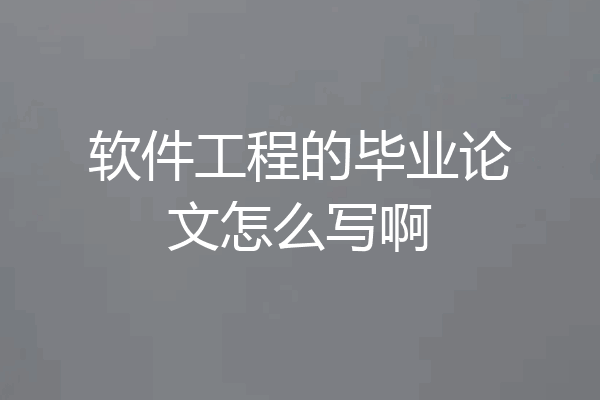 软件工程的毕业论文怎么写啊