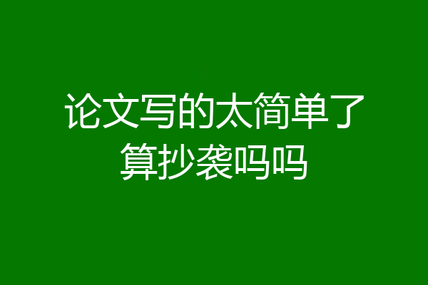 论文写的太简单了算抄袭吗吗