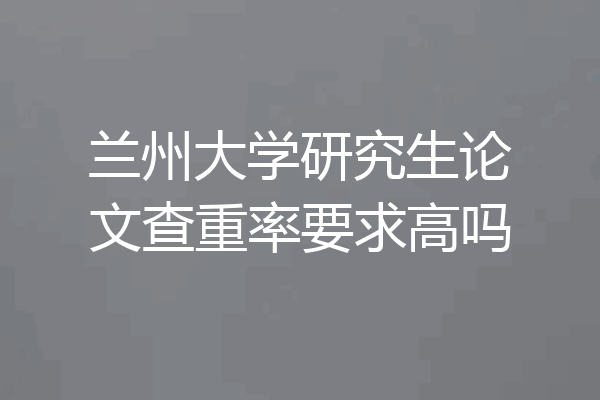 兰州大学研究生论文查重率要求高吗