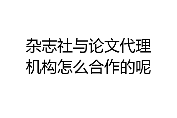 杂志社与论文代理机构怎么合作的呢