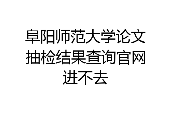 阜阳师范大学论文抽检结果查询官网进不去
