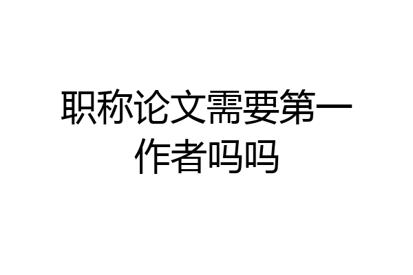职称论文需要第一作者吗吗