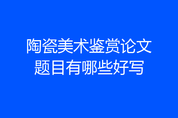 陶瓷美术鉴赏论文题目有哪些好写