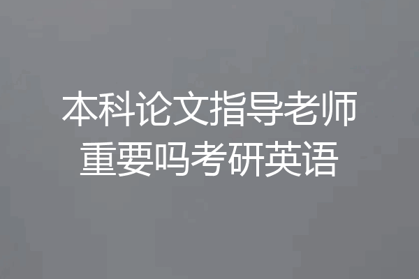 本科论文指导老师重要吗考研英语