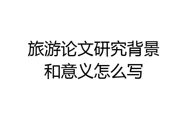 旅游论文研究背景和意义怎么写