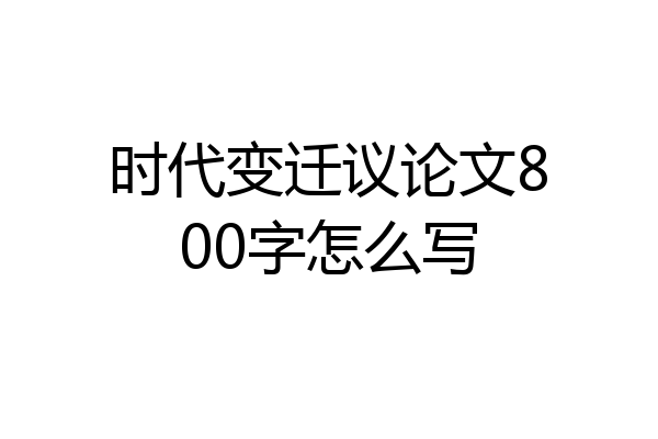 时代变迁议论文800字怎么写