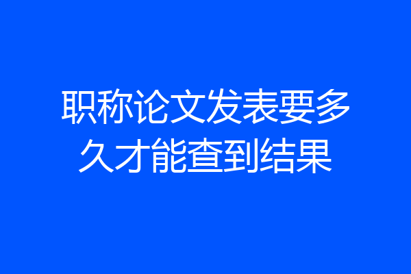 职称论文发表要多久才能查到结果