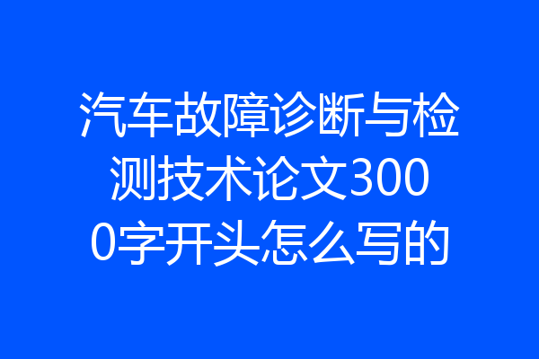 汽车故障诊断与检测技术论文3000字开头怎么写的