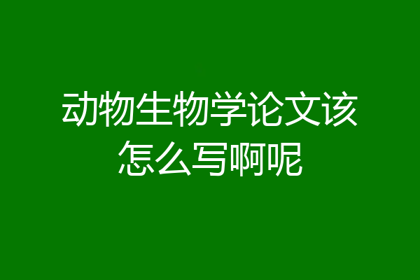 动物生物学论文该怎么写啊呢