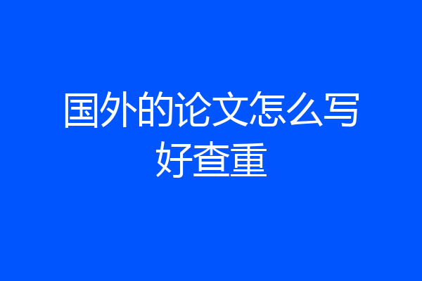 国外的论文怎么写好查重
