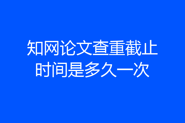 知网论文查重截止时间是多久一次