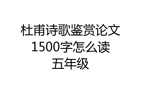 杜甫诗歌鉴赏论文1500字怎么读五年级