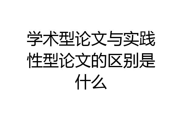 学术型论文与实践性型论文的区别是什么