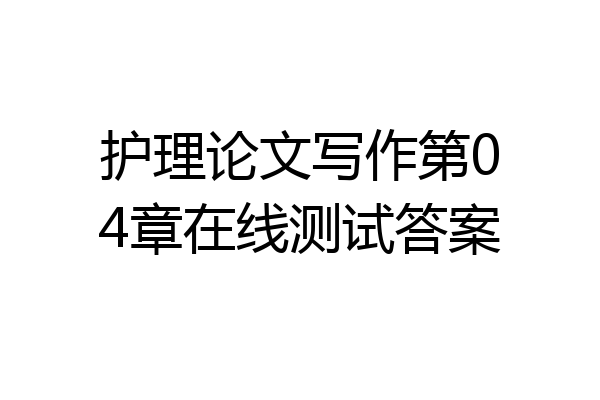 护理论文写作第04章在线测试答案