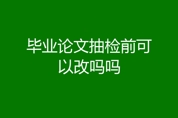 毕业论文抽检前可以改吗吗
