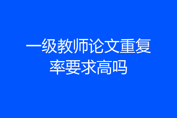 一级教师论文重复率要求高吗