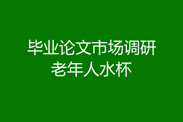 毕业论文市场调研老年人水杯