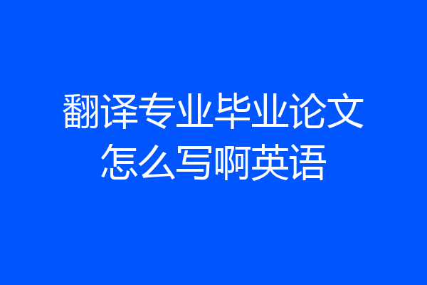 翻译专业毕业论文怎么写啊英语