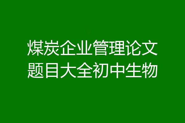 煤炭企业管理论文题目大全初中生物