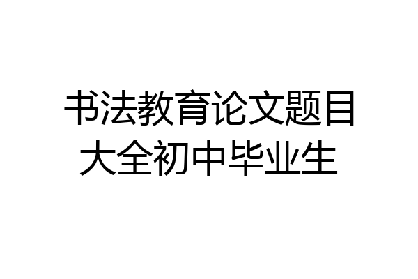 书法教育论文题目大全初中毕业生