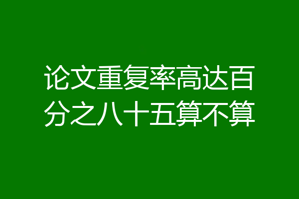 论文重复率高达百分之八十五算不算