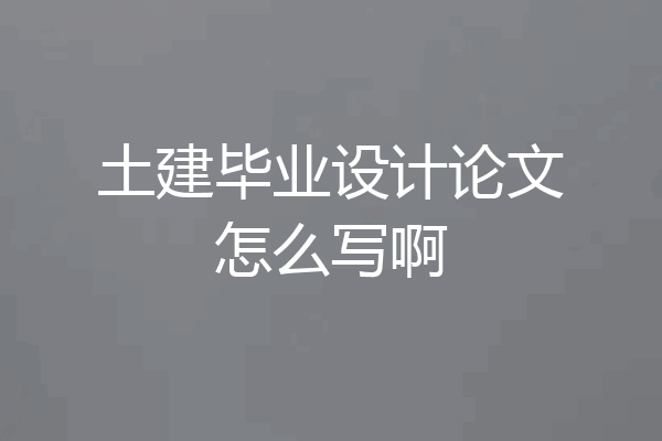 土建毕业设计论文怎么写啊