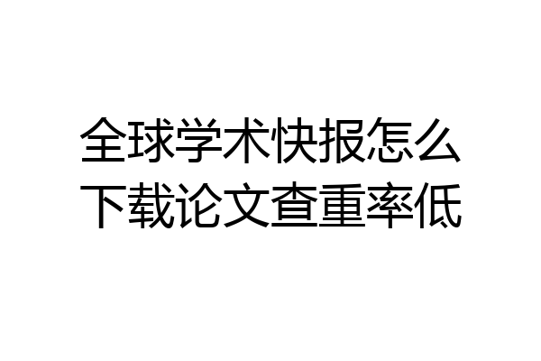 全球学术快报怎么下载论文查重率低