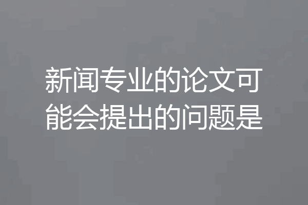 新闻专业的论文可能会提出的问题是