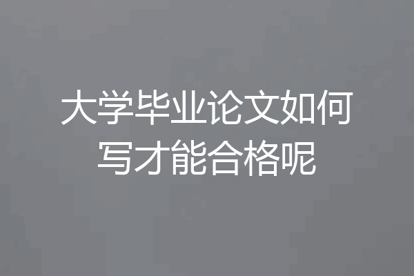 大学毕业论文如何写才能合格呢