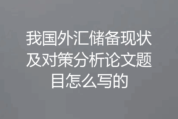 我国外汇储备现状及对策分析论文题目怎么写的