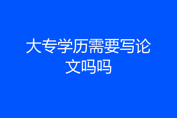 大专学历需要写论文吗吗