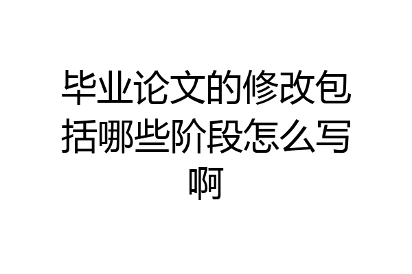 毕业论文的修改包括哪些阶段怎么写啊