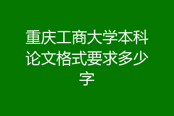 重庆工商大学本科论文格式要求多少字
