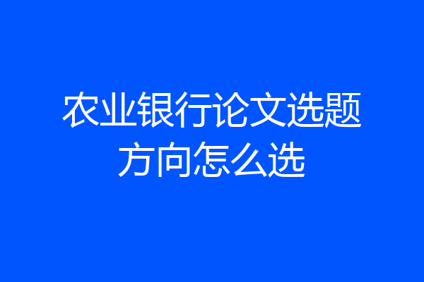 农业银行论文选题方向怎么选
