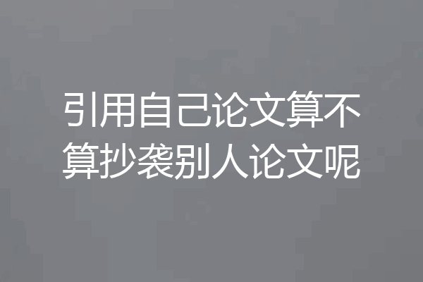 引用自己论文算不算抄袭别人论文呢