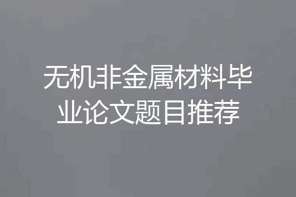 无机非金属材料毕业论文题目推荐