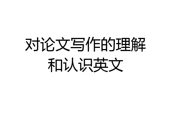 对论文写作的理解和认识英文