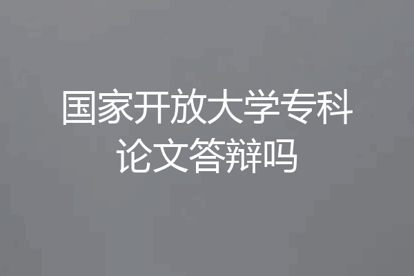 国家开放大学专科论文答辩吗